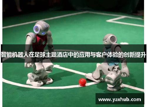 智能机器人在足球主题酒店中的应用与客户体验的创新提升